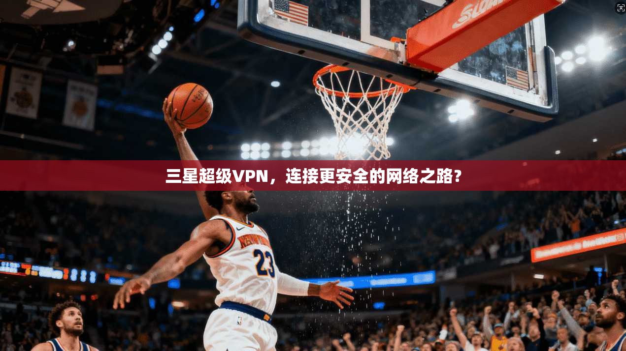三星超级VPN，连接更安全的网络之路？  第1张