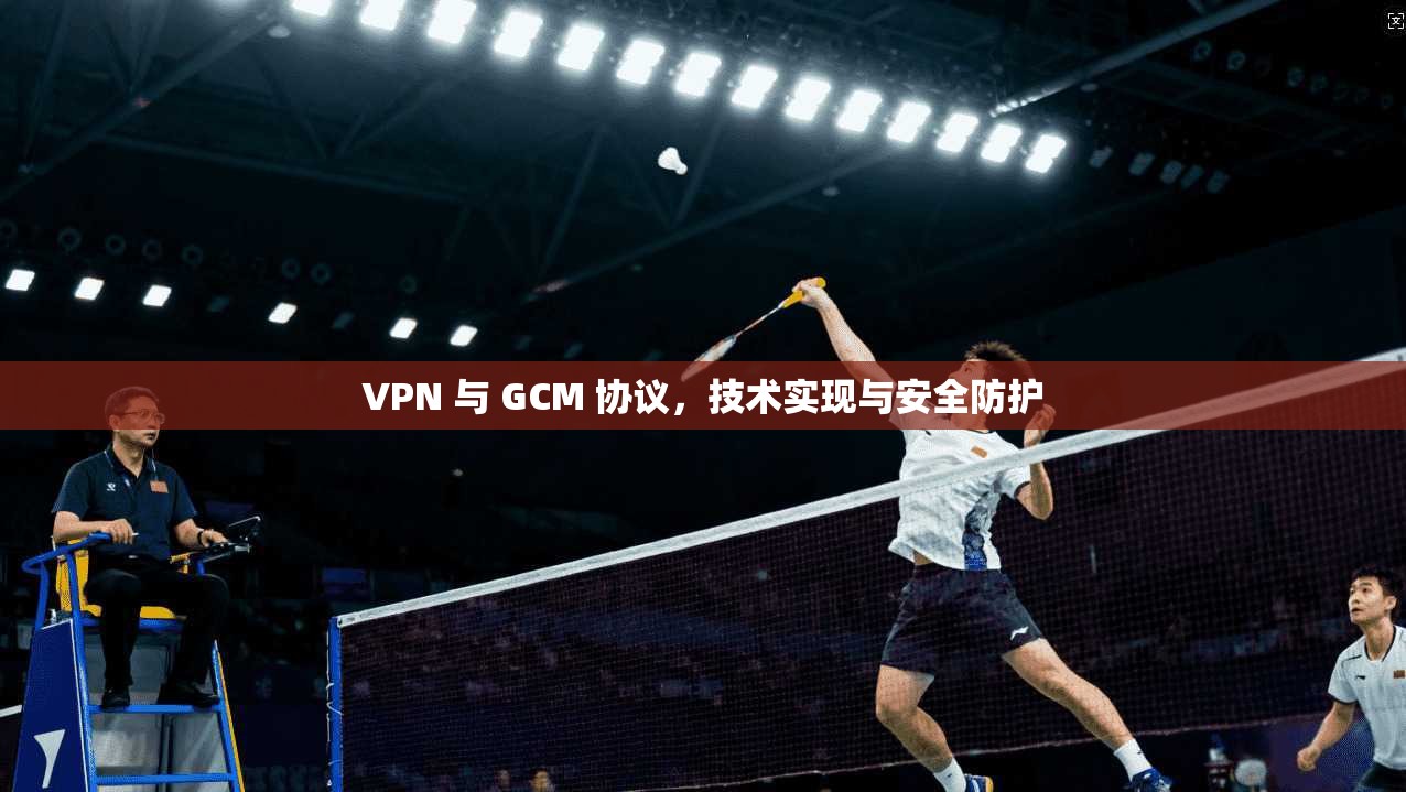 VPN 与 GCM 协议，技术实现与安全防护  第1张