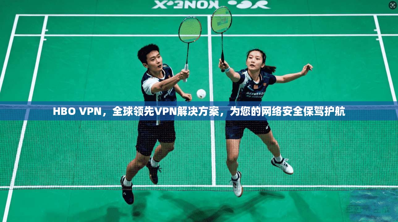 HBO VPN，全球领先VPN解决方案，为您的网络安全保驾护航