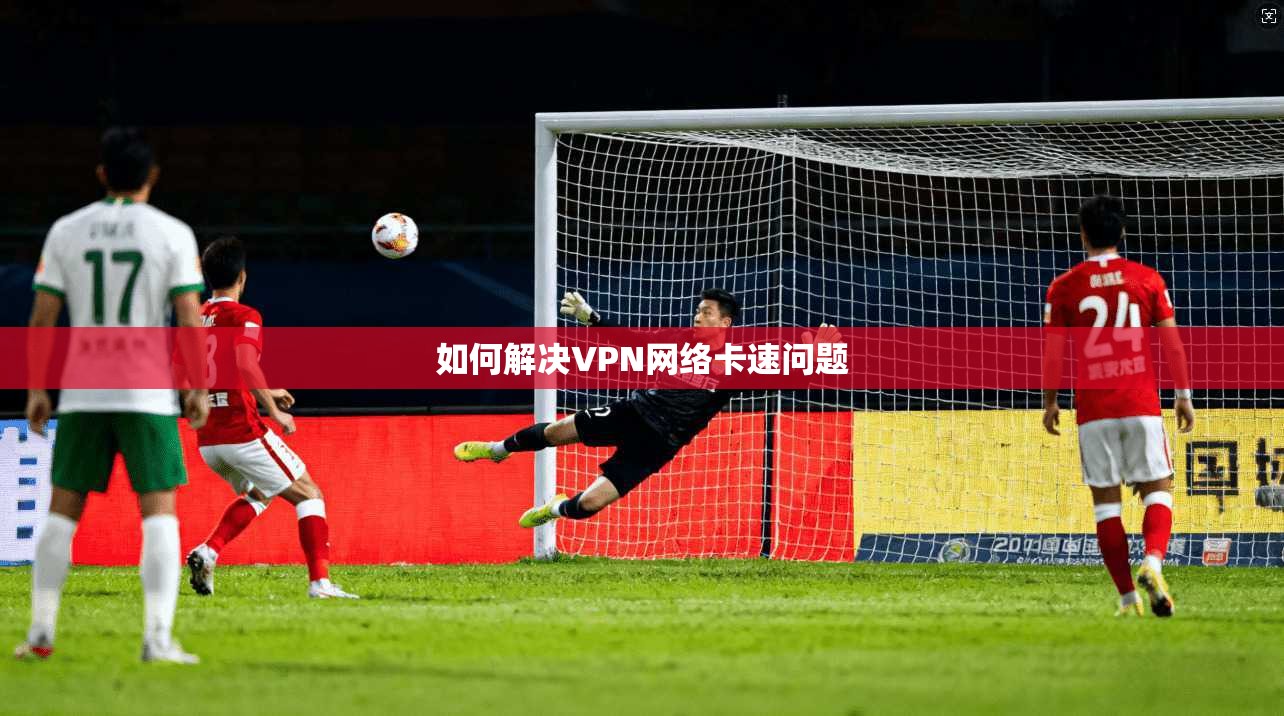 如何解决VPN网络卡速问题