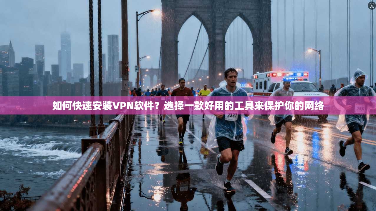 如何快速安装VPN软件？选择一款好用的工具来保护你的网络