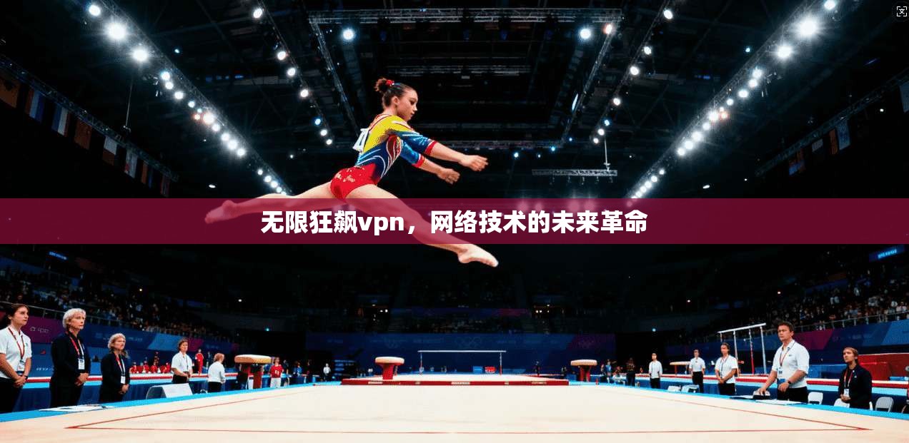 无限狂飙vpn，网络技术的未来革命