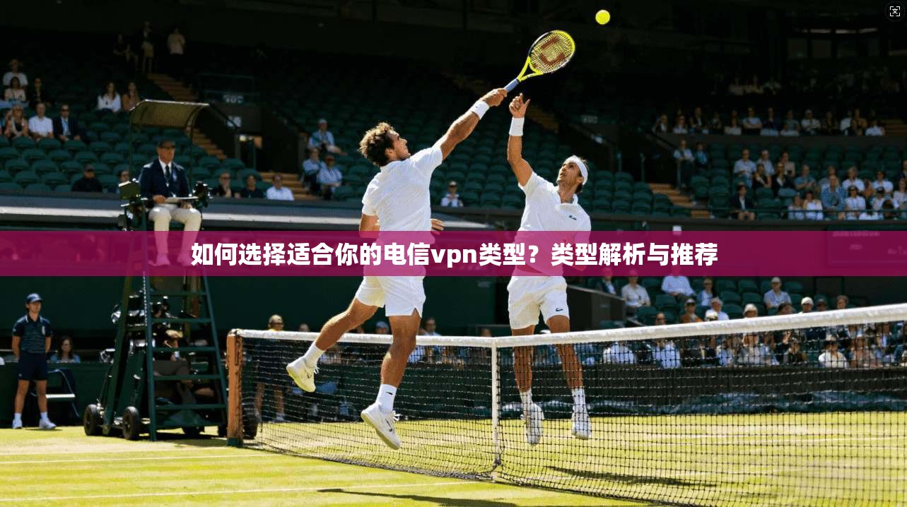 如何选择适合你的电信vpn类型？类型解析与推荐