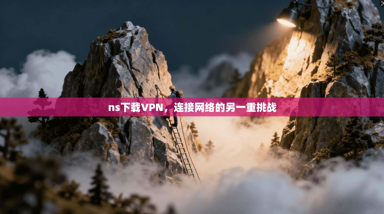 ns下载VPN，连接网络的另一重挑战