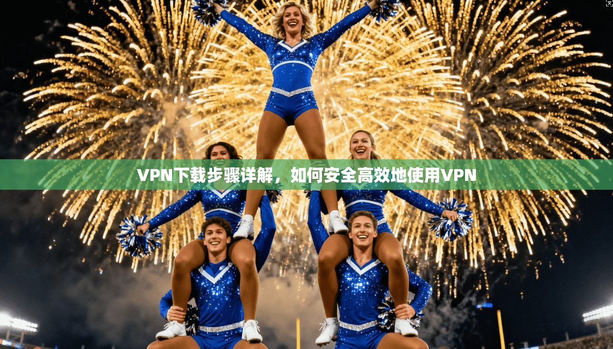 VPN下载步骤详解，如何安全高效地使用VPN