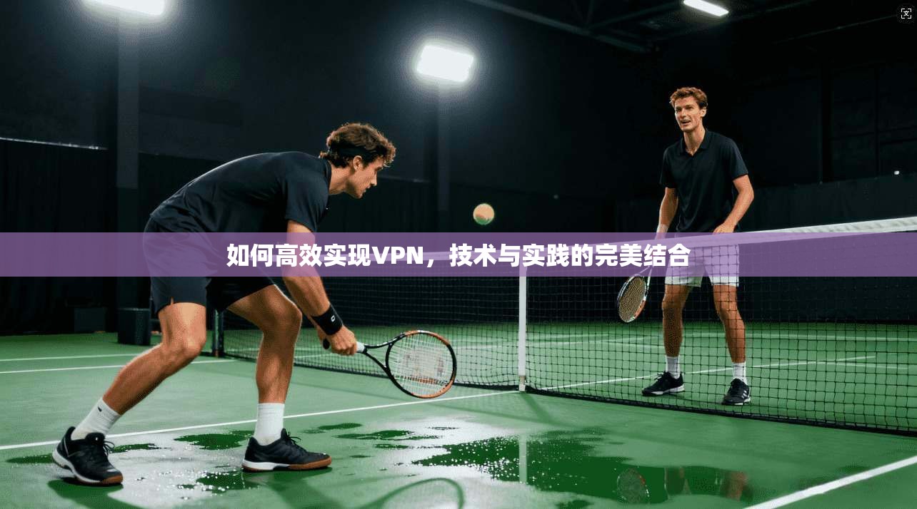 如何高效实现VPN，技术与实践的完美结合