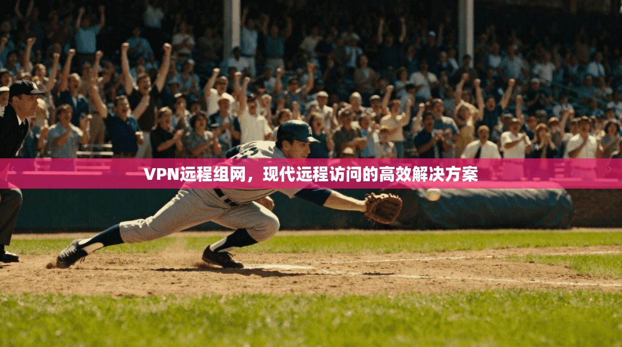 VPN远程组网,现代远程访问的高效解决方案