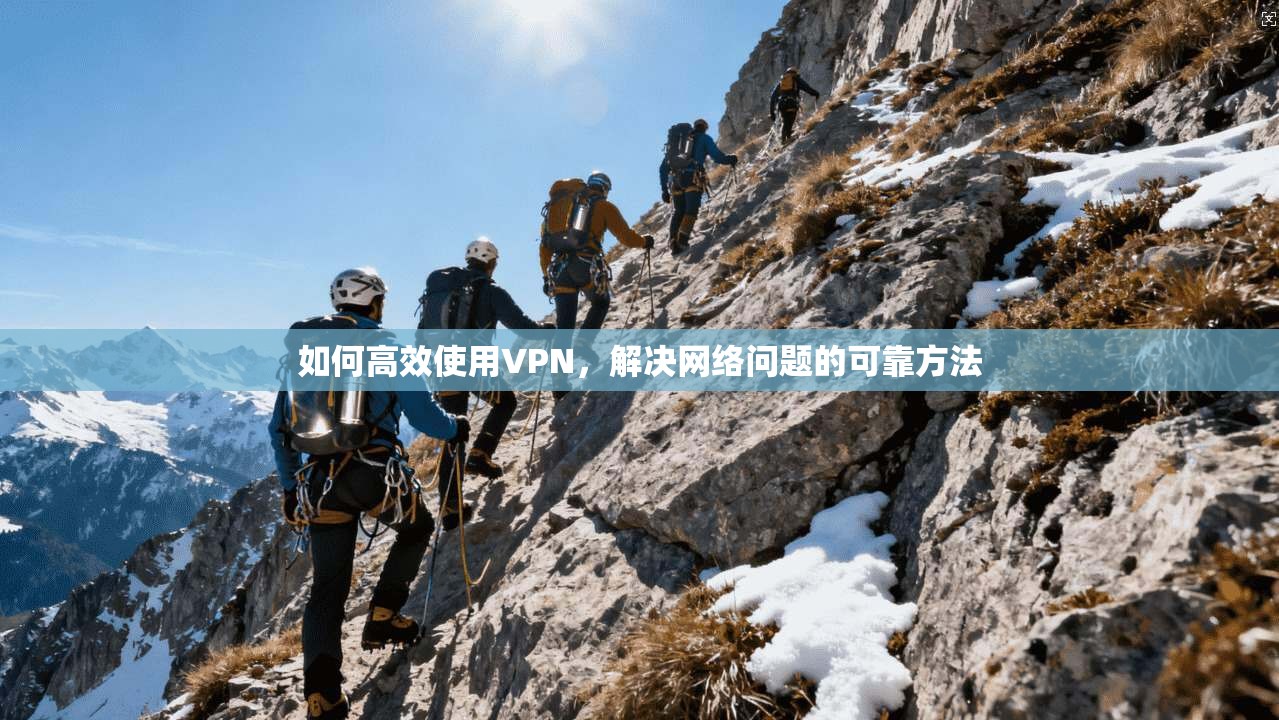 如何高效使用VPN,解决网络问题的可靠方法