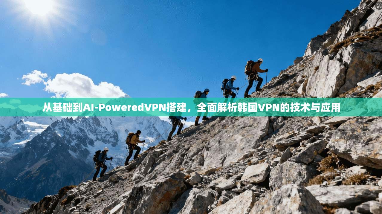 从基础到AI-PoweredVPN搭建，全面解析韩国VPN的技术与应用