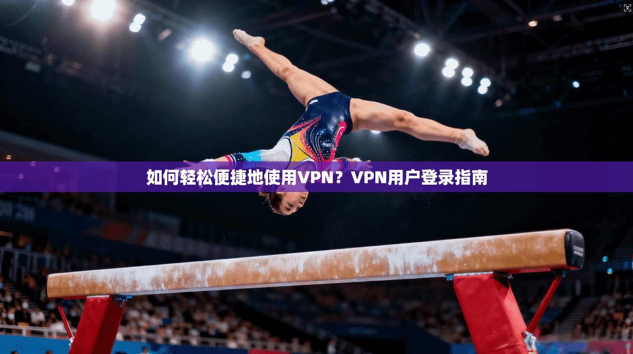 如何轻松便捷地使用VPN？VPN用户登录指南