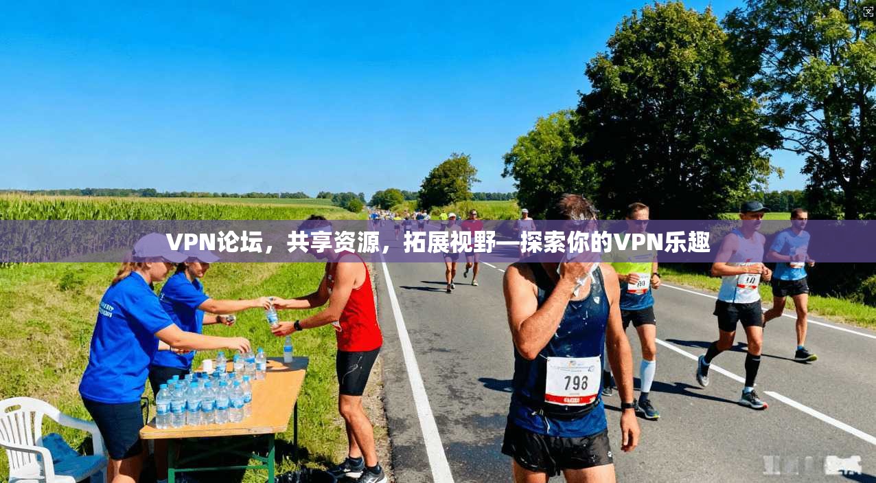 VPN论坛，共享资源，拓展视野—探索你的VPN乐趣