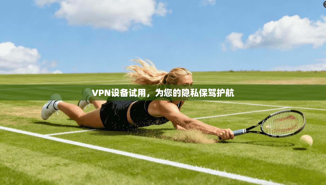 VPN设备试用，为您的隐私保驾护航