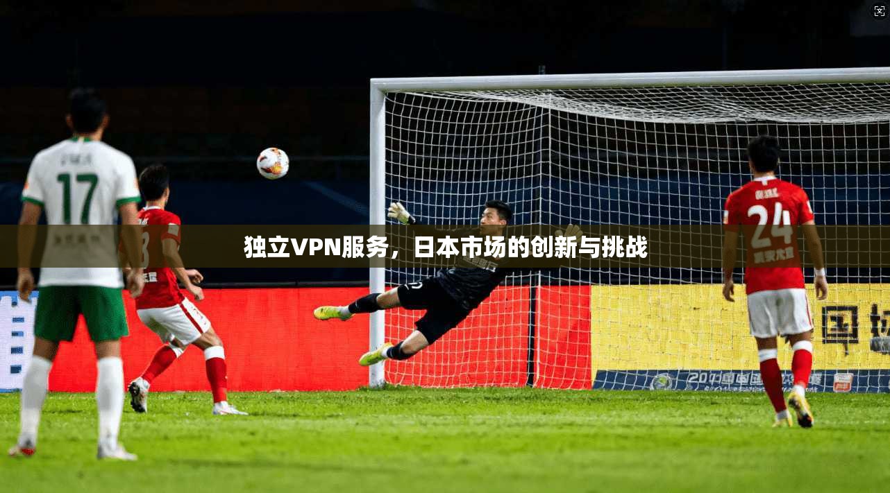 独立VPN服务，日本市场的创新与挑战