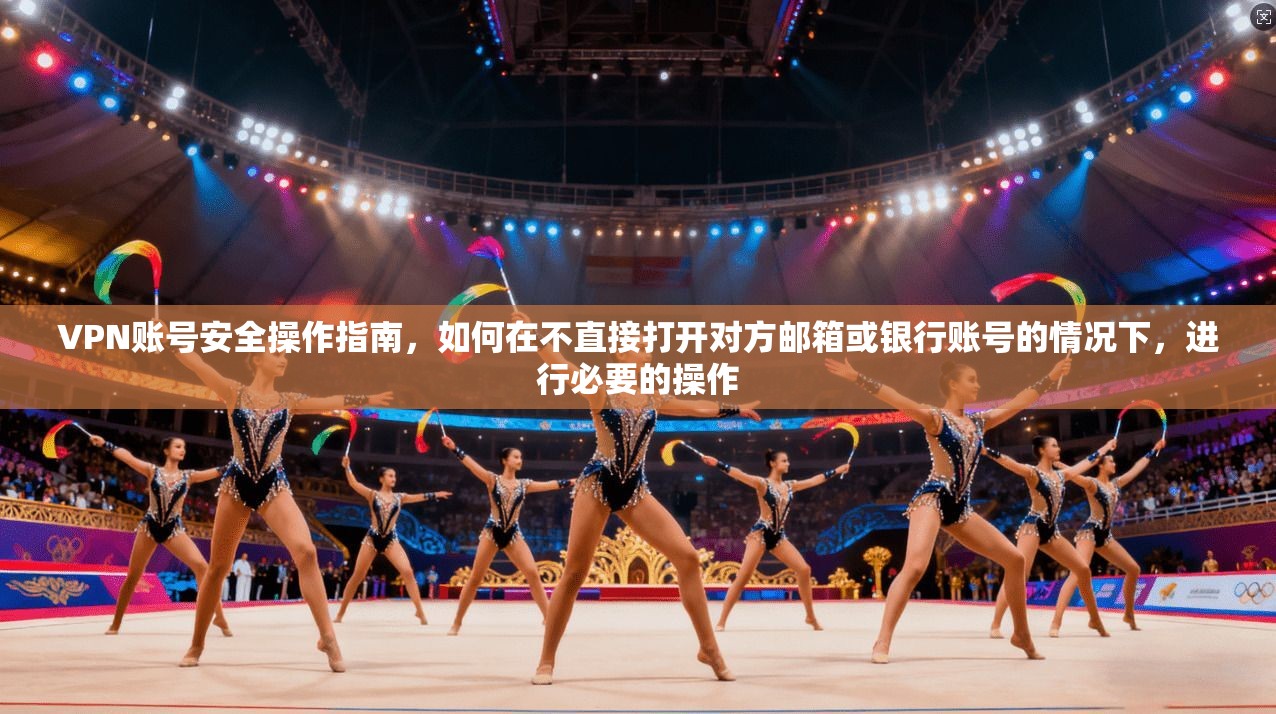 VPN账号安全操作指南，如何在不直接打开对方邮箱或银行账号的情况下，进行必要的操作
