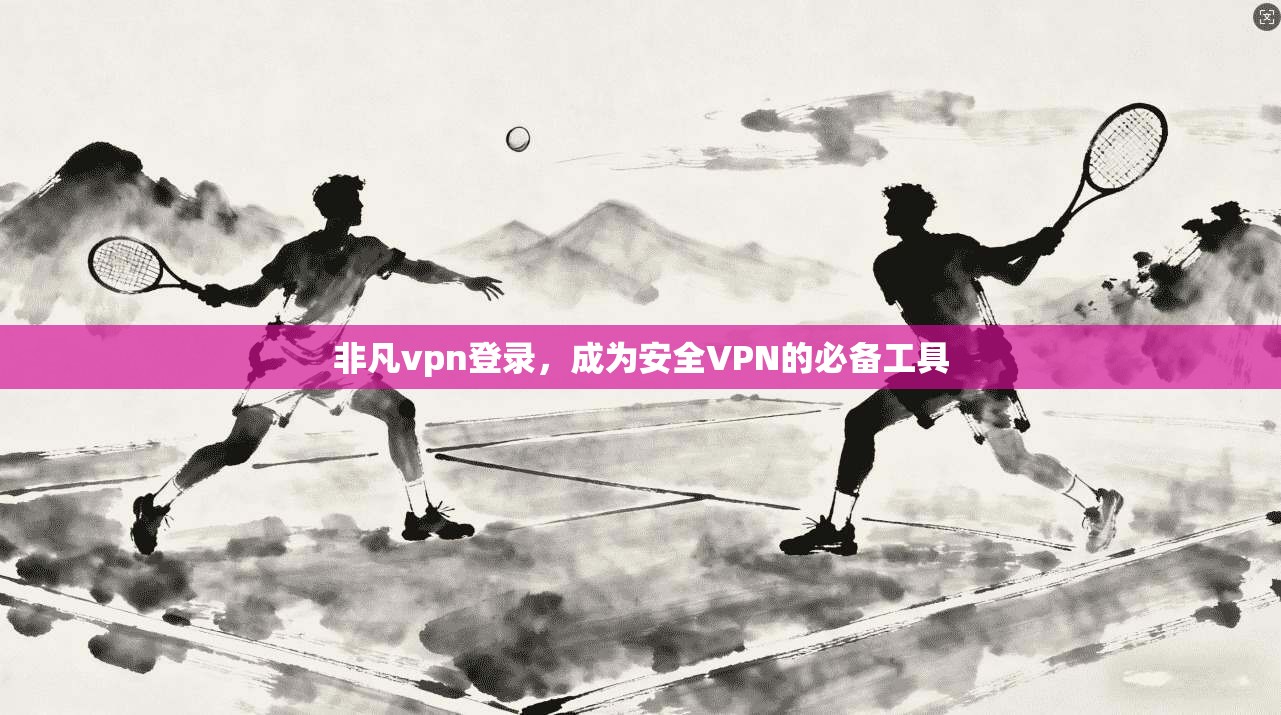 非凡vpn登录，成为安全VPN的必备工具