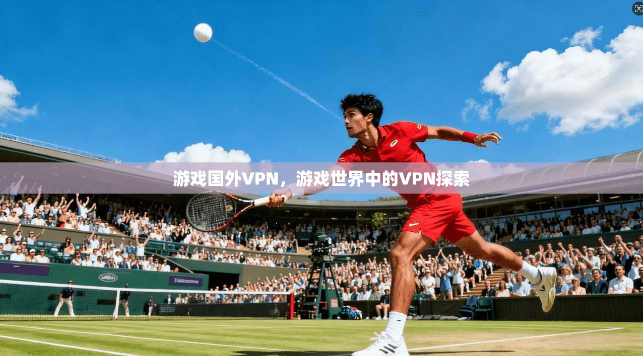 游戏国外VPN，游戏世界中的VPN探索