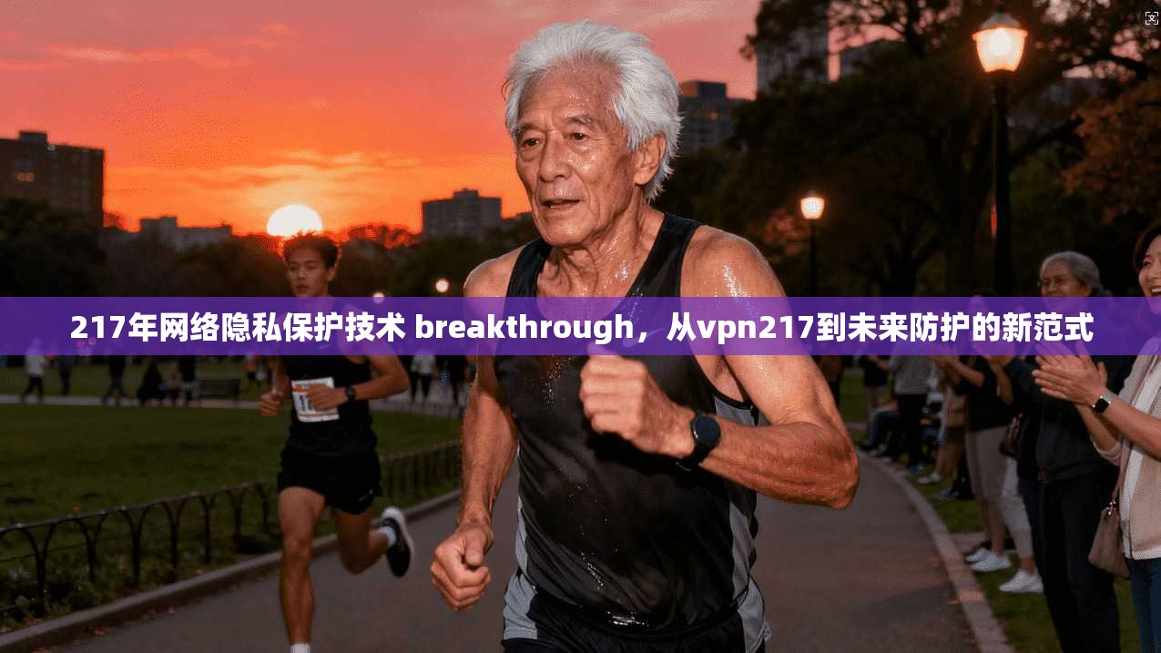 217年网络隐私保护技术 breakthrough，从vpn217到未来防护的新范式