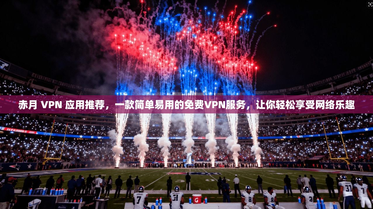 赤月 VPN 应用推荐，一款简单易用的免费VPN服务，让你轻松享受网络乐趣