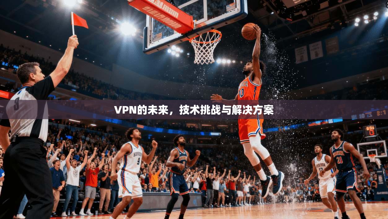 VPN的未来，技术挑战与解决方案
