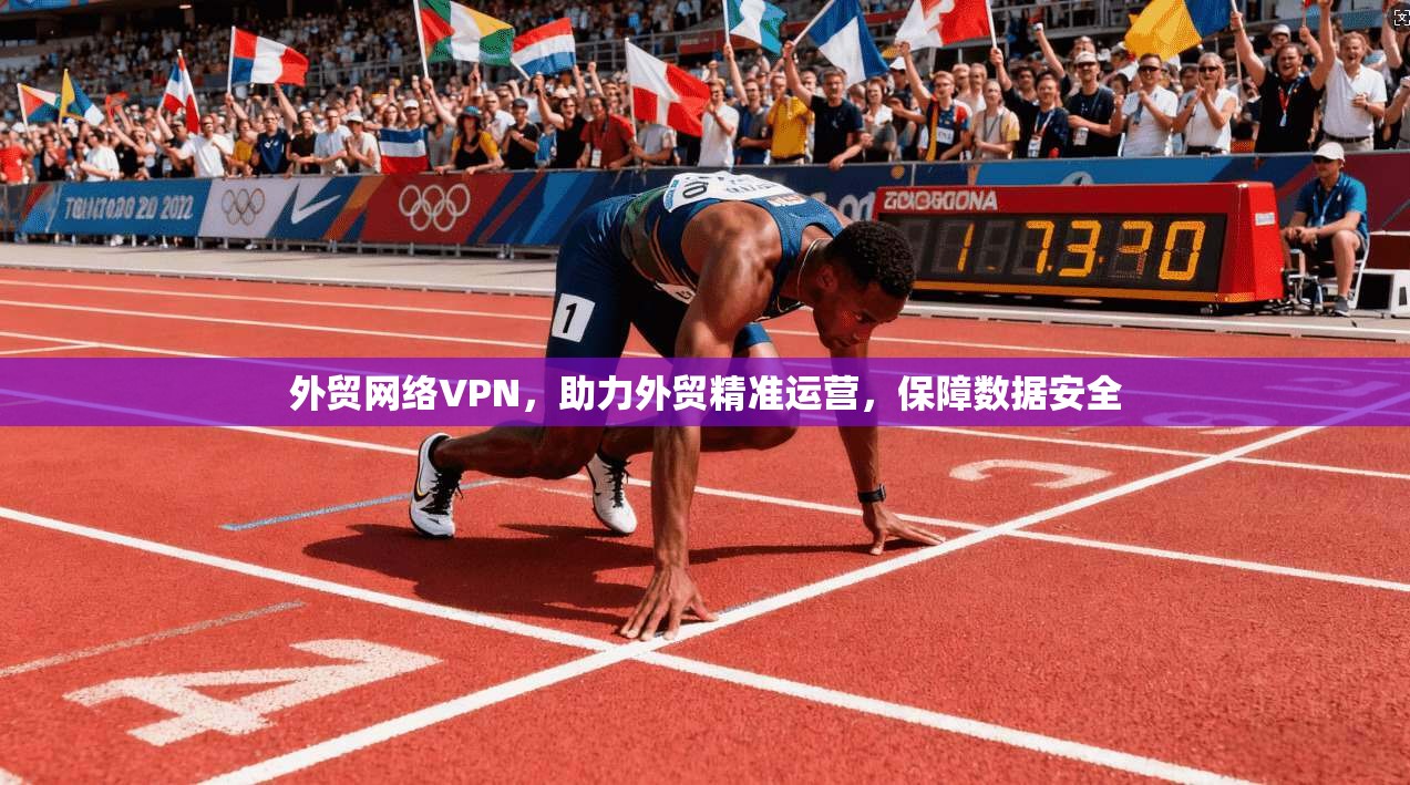 外贸网络VPN，助力外贸精准运营，保障数据安全