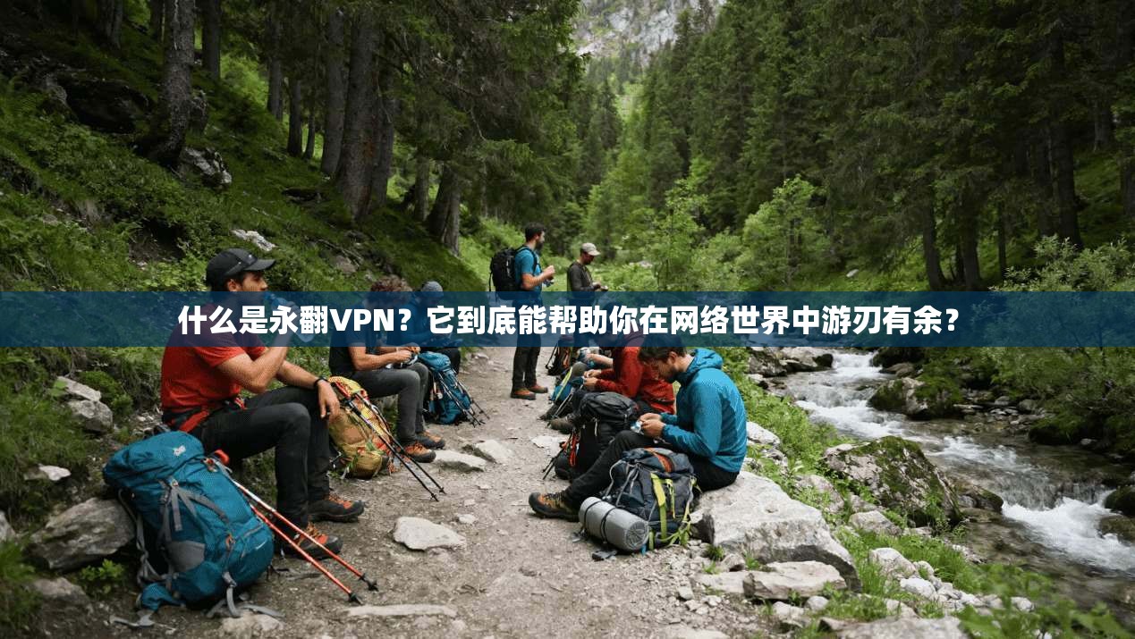 什么是永翻VPN?它到底能帮助你在网络世界中游刃有余?