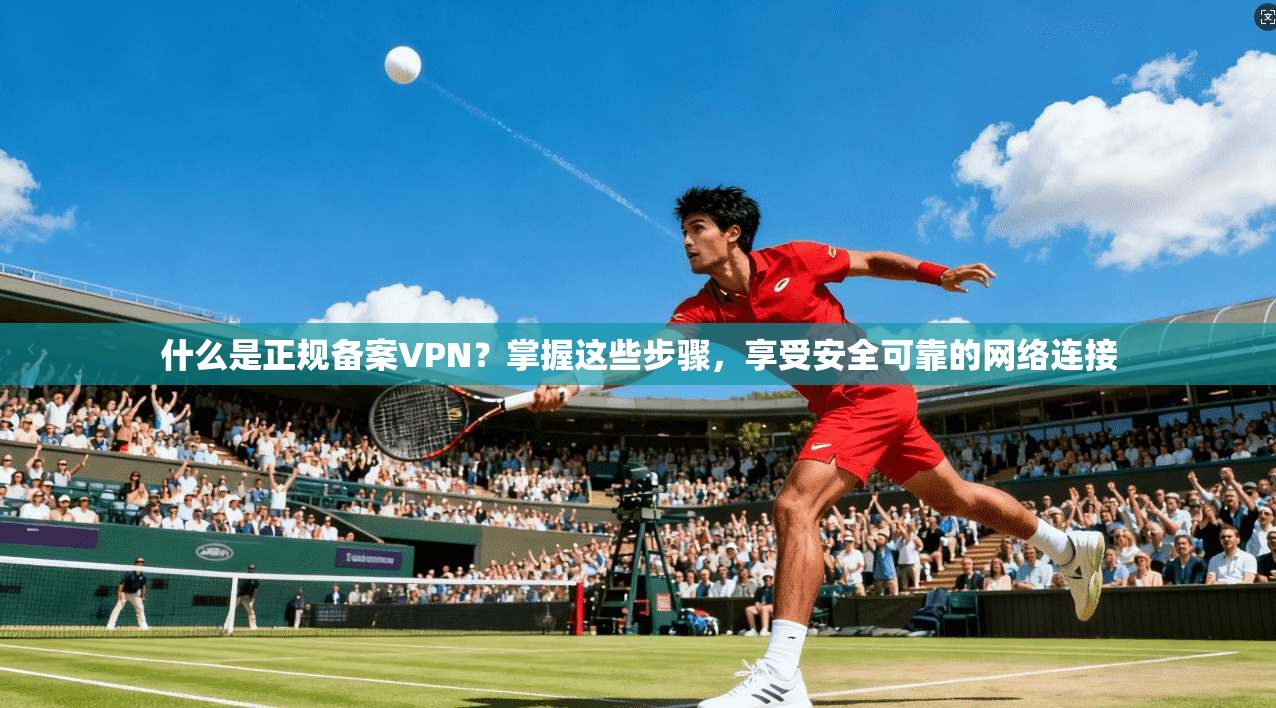 什么是正规备案VPN？掌握这些步骤，享受安全可靠的网络连接