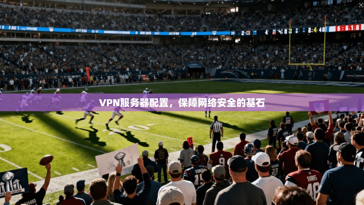 VPN服务器配置，保障网络安全的基石  第1张