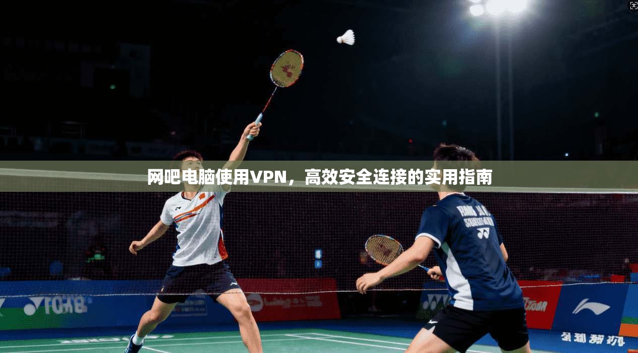 网吧电脑使用VPN，高效安全连接的实用指南