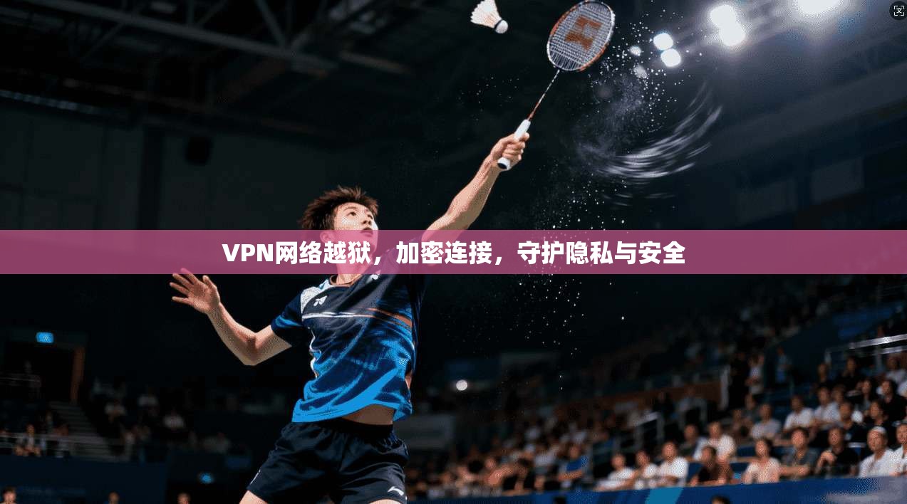 VPN网络越狱，加密连接，守护隐私与安全  第1张