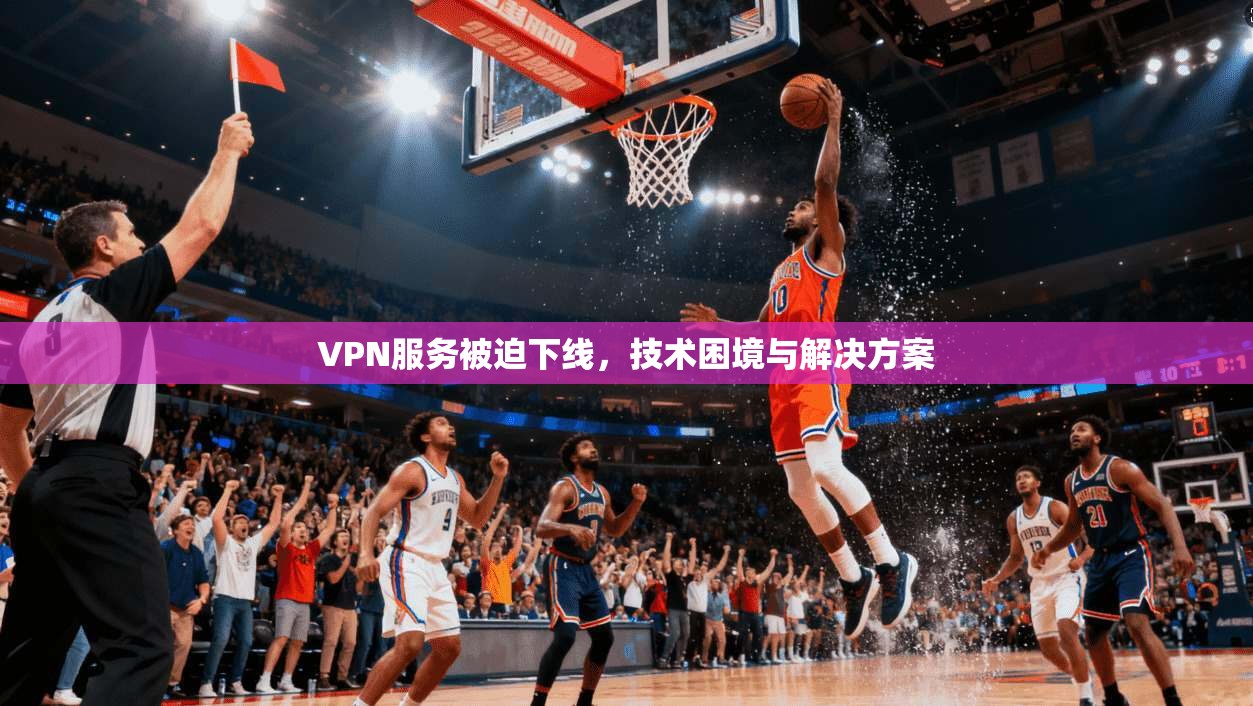 VPN服务被迫下线,技术困境与解决方案 第1张 VPN服务被迫下线,技术困境与解决方案 第1张