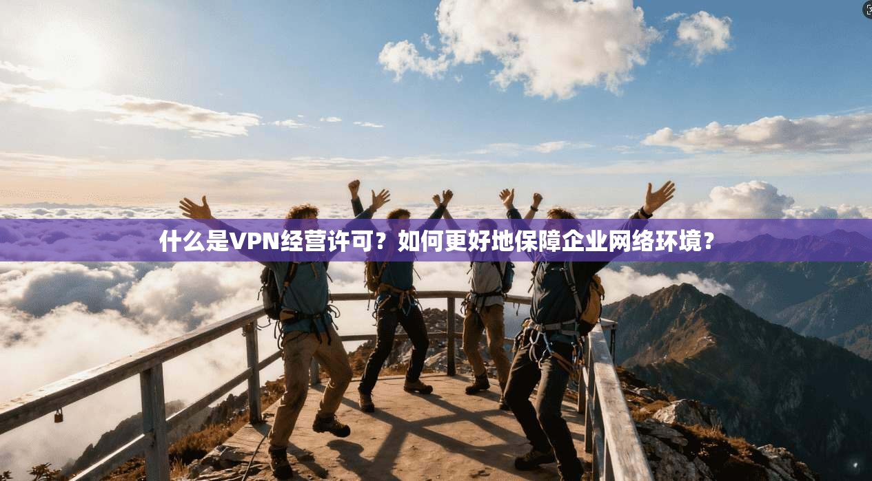 什么是VPN经营许可？如何更好地保障企业网络环境？