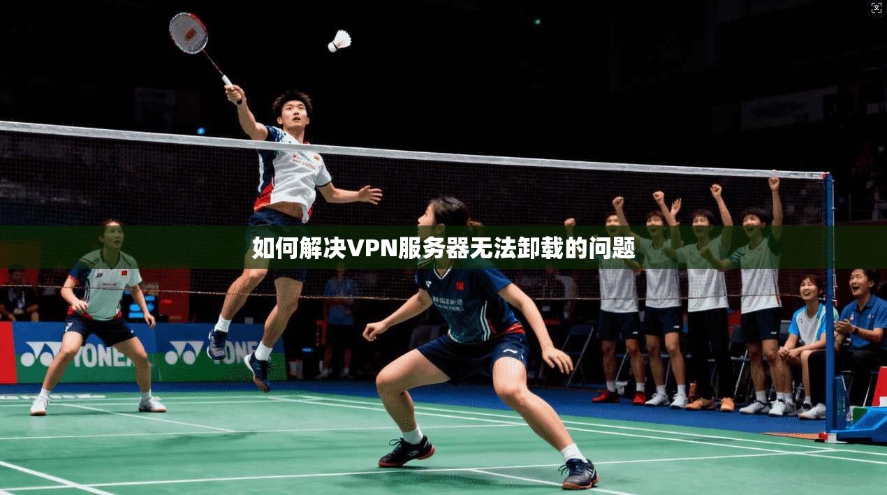 如何解决VPN服务器无法卸载的问题