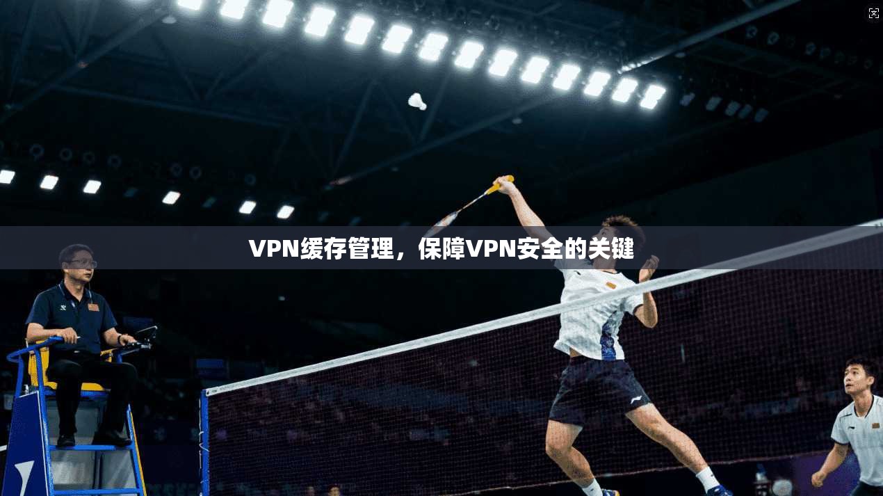VPN缓存管理，保障VPN安全的关键