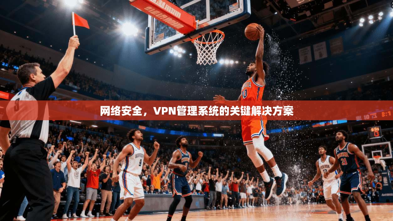 网络安全，VPN管理系统的关键解决方案
