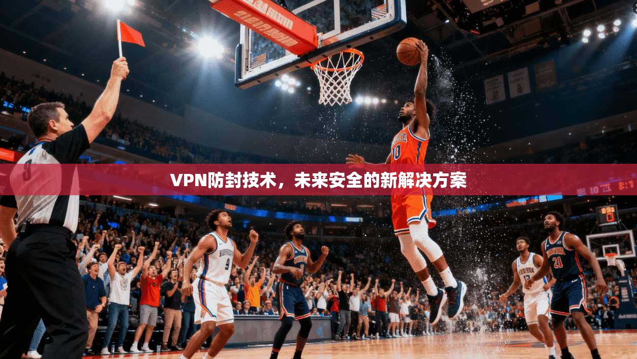 VPN防封技术，未来安全的新解决方案