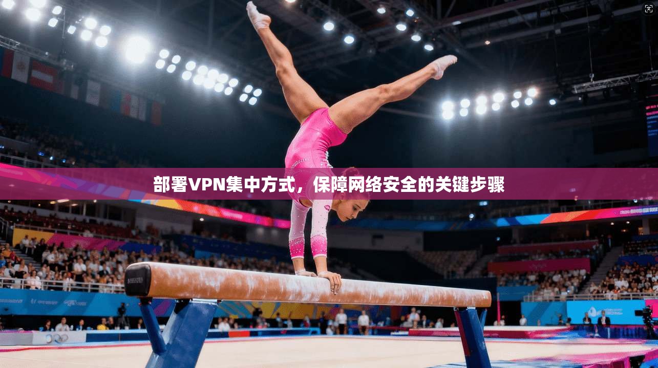 部署VPN集中方式，保障网络安全的关键步骤