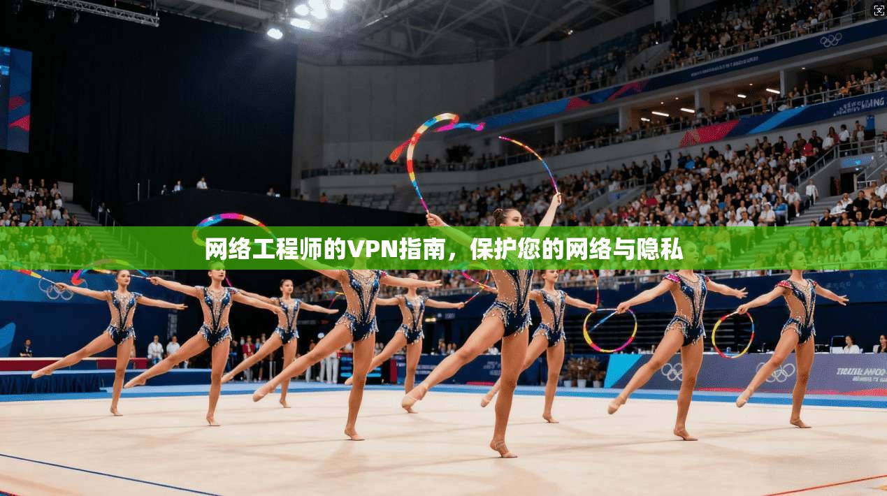 网络工程师的VPN指南，保护您的网络与隐私