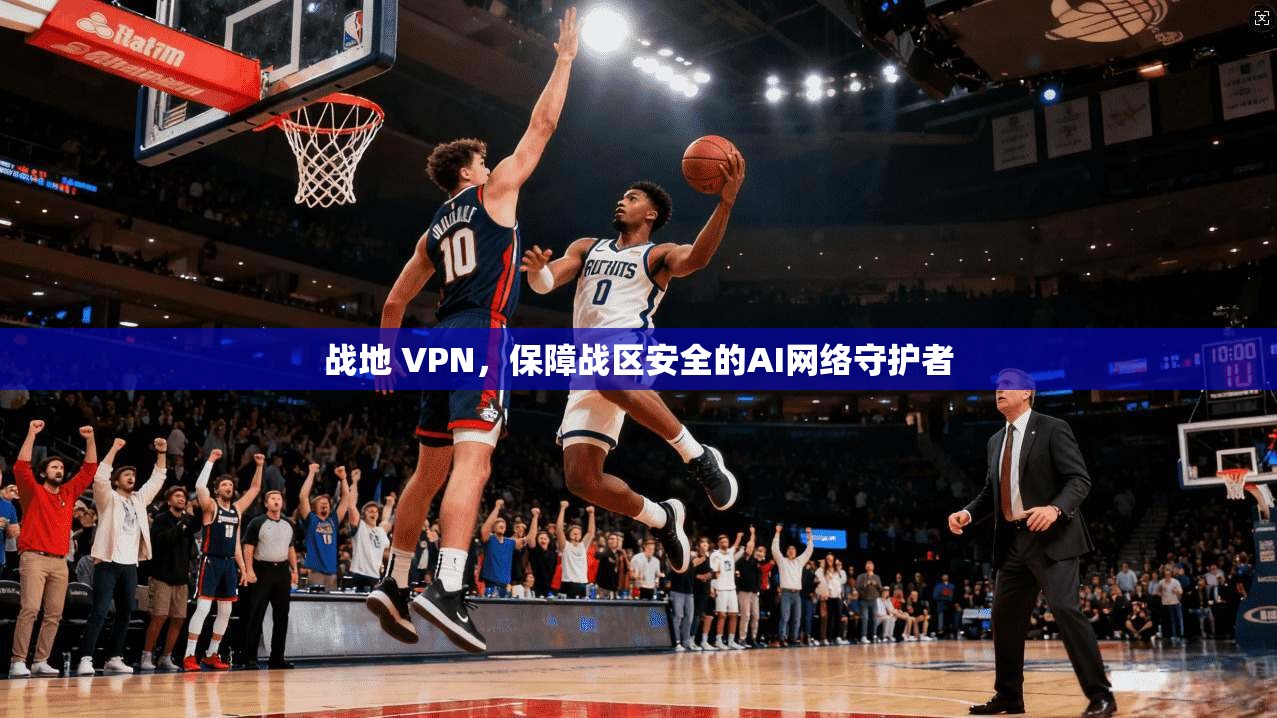 战地 VPN，保障战区安全的AI网络守护者