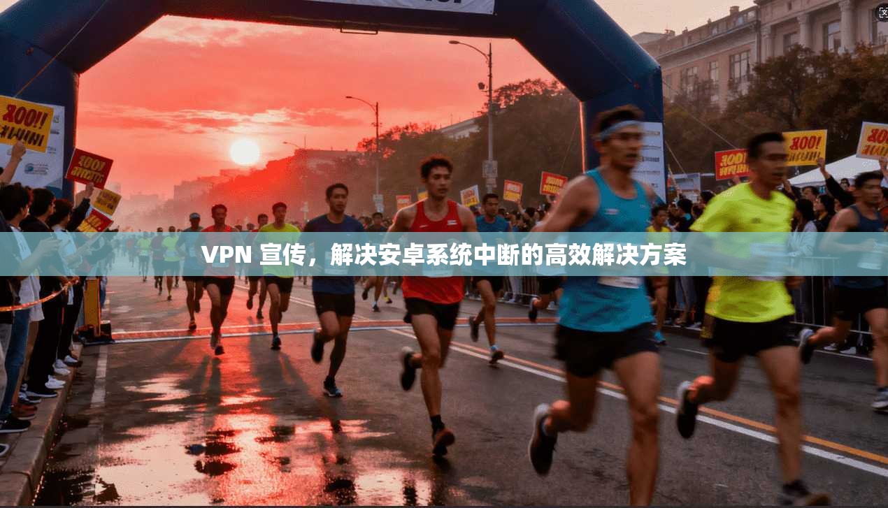 VPN 宣传,解决安卓系统中断的高效解决方案