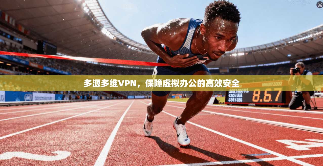 多源多维VPN，保障虚拟办公的高效安全