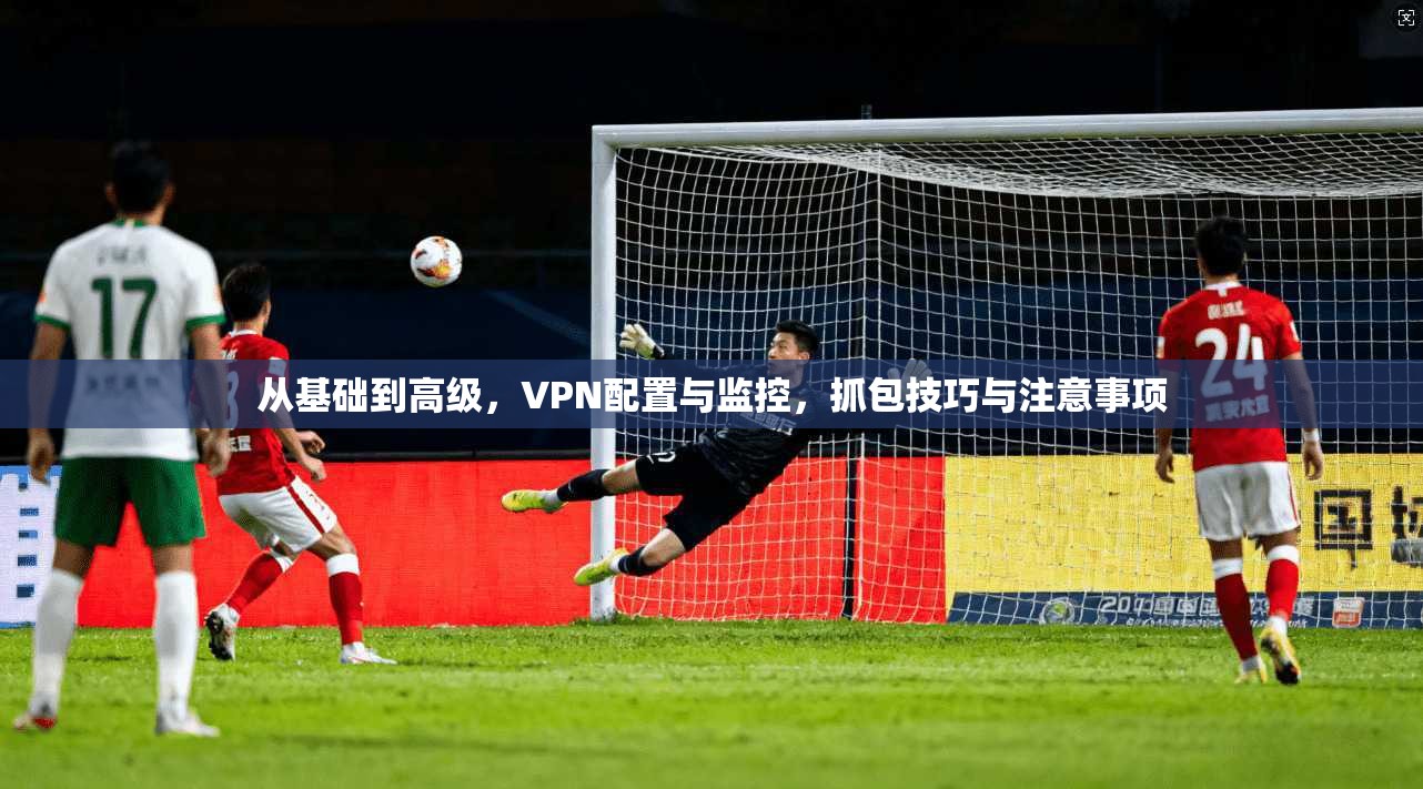 从基础到高级，VPN配置与监控，抓包技巧与注意事项