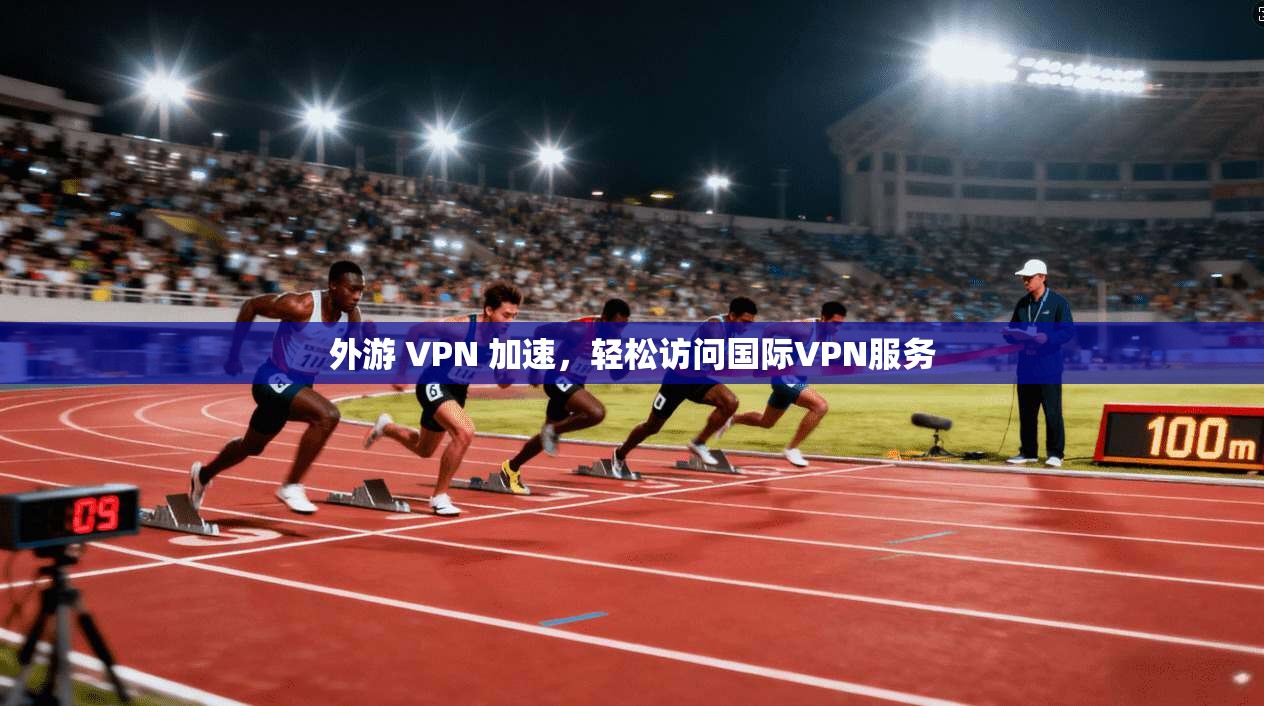 外游 VPN 加速,轻松访问国际VPN服务