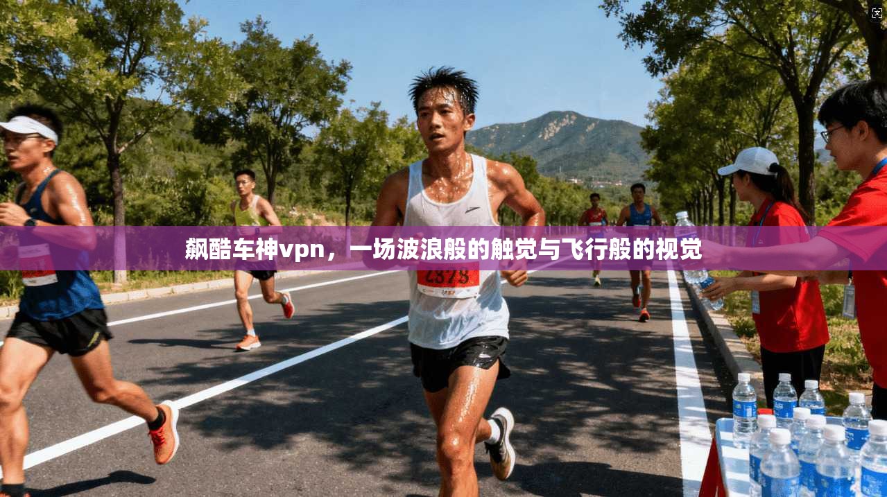 飙酷车神vpn,一场波浪般的触觉与飞行般的视觉