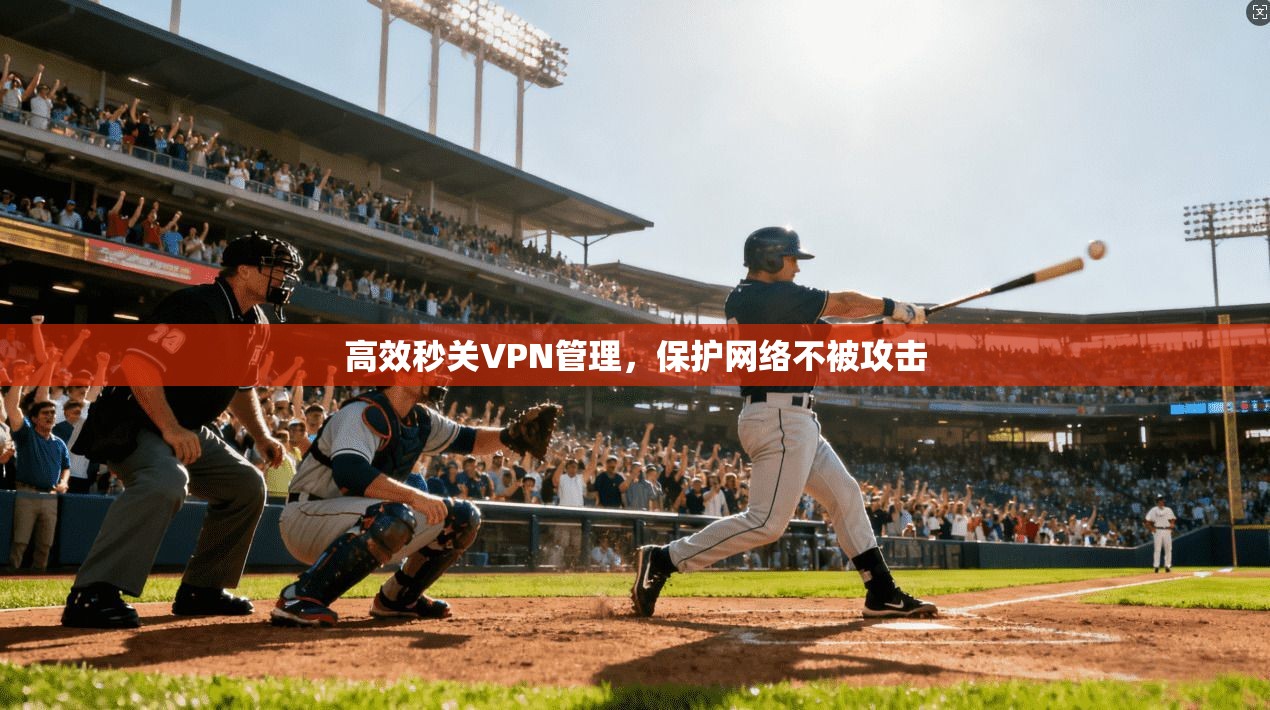 高效秒关VPN管理，保护网络不被攻击