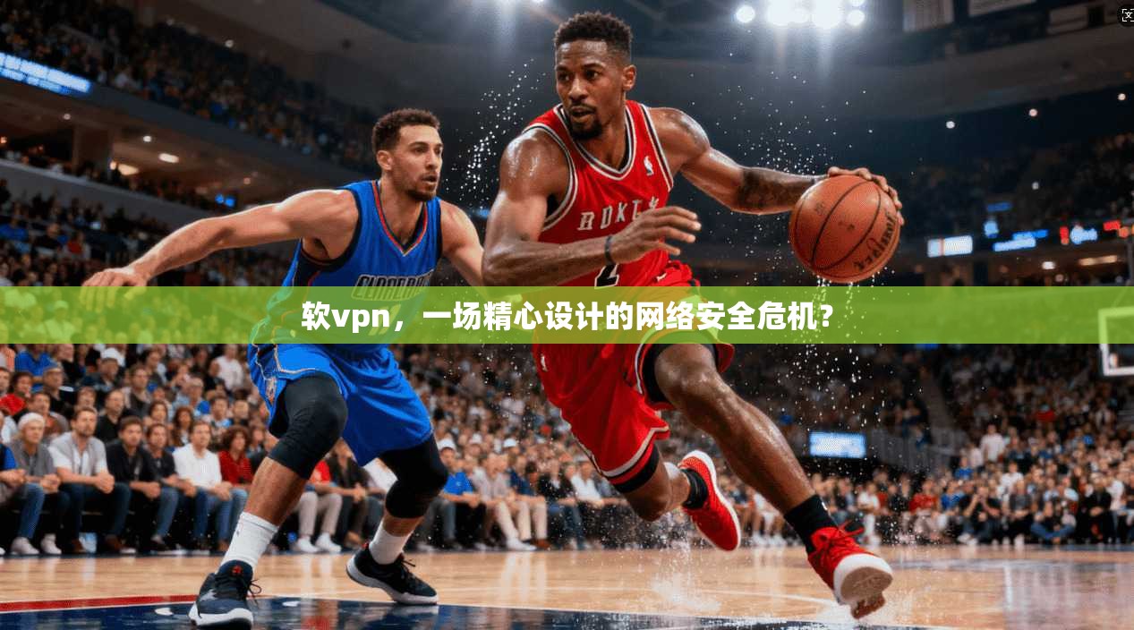 软vpn，一场精心设计的网络安全危机？