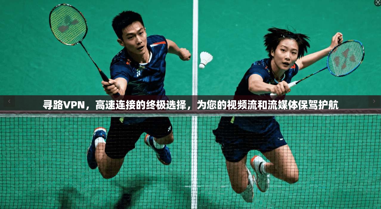 寻路VPN，高速连接的终极选择，为您的视频流和流媒体保驾护航