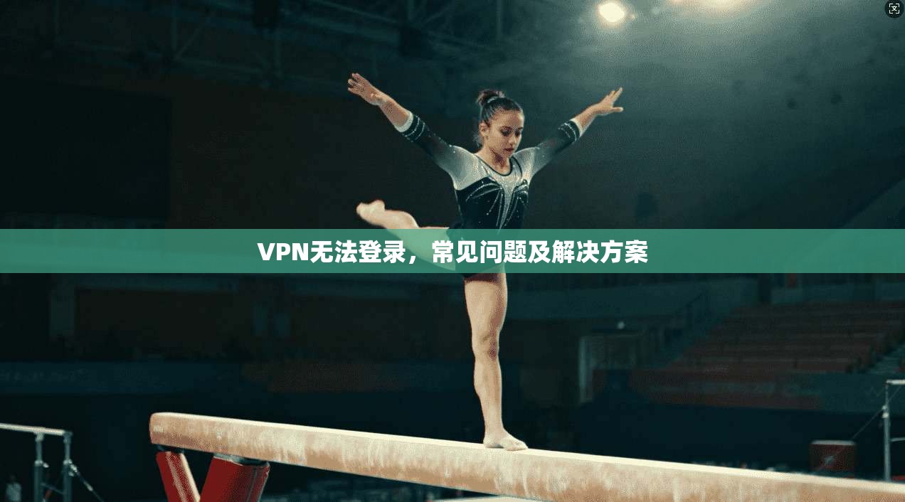 VPN无法登录，常见问题及解决方案