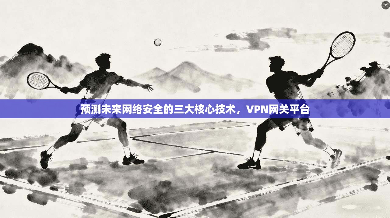 预测未来网络安全的三大核心技术，VPN网关平台