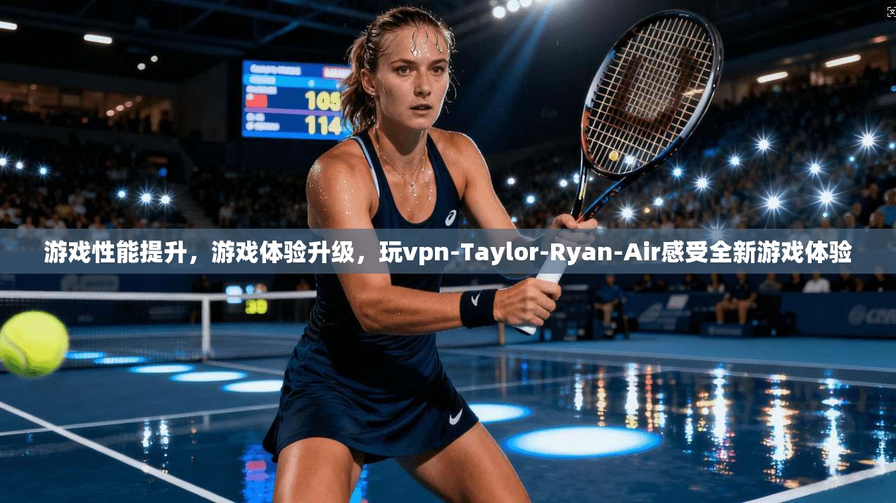 游戏性能提升，游戏体验升级，玩vpn-Taylor-Ryan-Air感受全新游戏体验