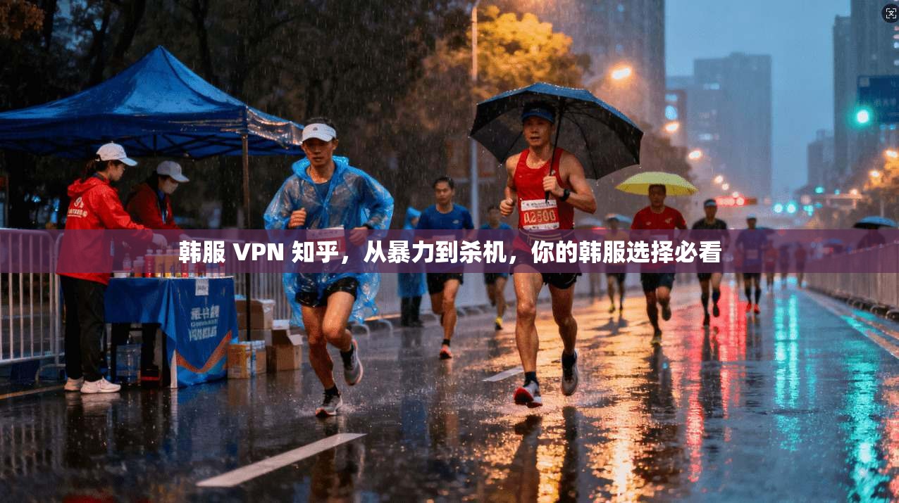 韩服 VPN 知乎，从暴力到杀机，你的韩服选择必看